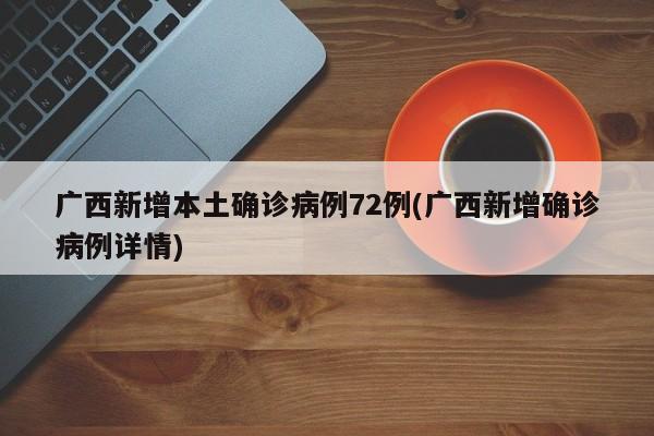 广西新增本土确诊病例72例(广西新增确诊病例详情)