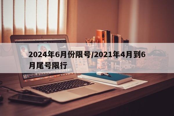 2024年6月份限号/2021年4月到6月尾号限行