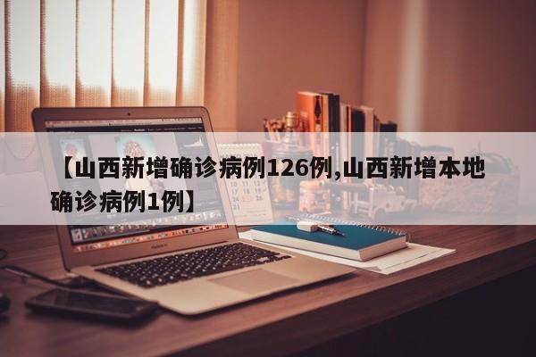 【山西新增确诊病例126例,山西新增本地确诊病例1例】