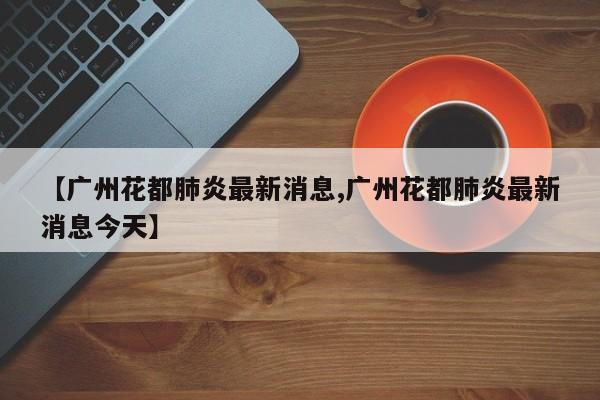 【广州花都肺炎最新消息,广州花都肺炎最新消息今天】