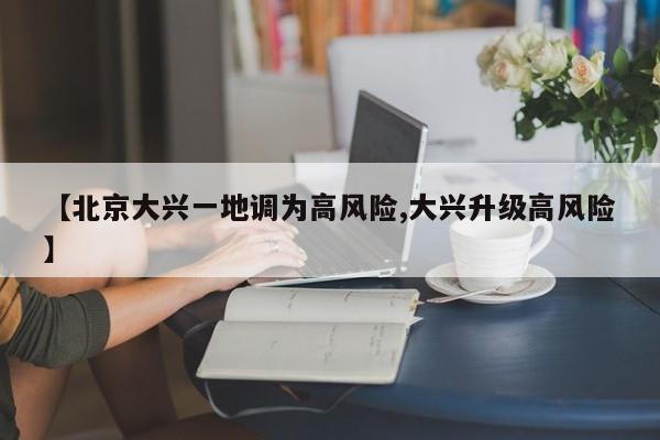 【北京大兴一地调为高风险,大兴升级高风险】