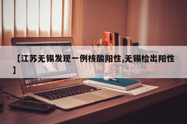 【江苏无锡发现一例核酸阳性,无锡检出阳性】