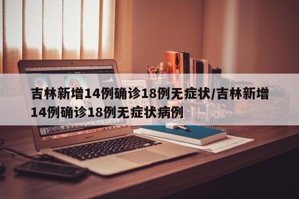 吉林新增14例确诊18例无症状/吉林新增14例确诊18例无症状病例