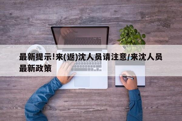 最新提示!来(返)沈人员请注意/来沈人员最新政策
