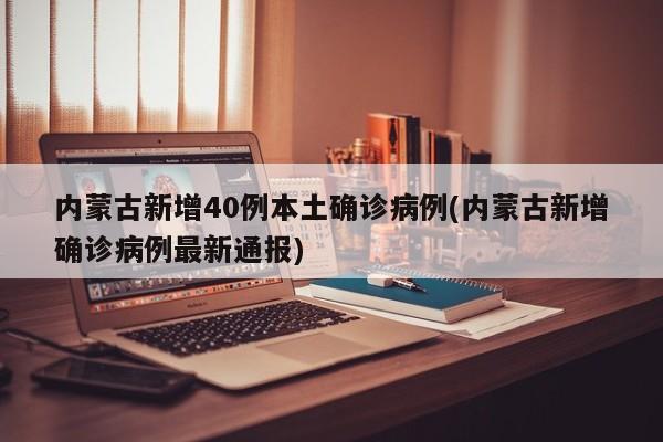 内蒙古新增40例本土确诊病例(内蒙古新增确诊病例最新通报)