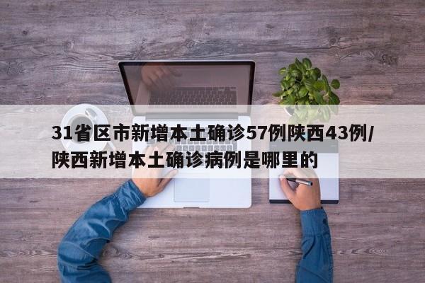 31省区市新增本土确诊57例陕西43例/陕西新增本土确诊病例是哪里的