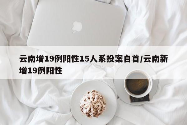 云南增19例阳性15人系投案自首/云南新增19例阳性