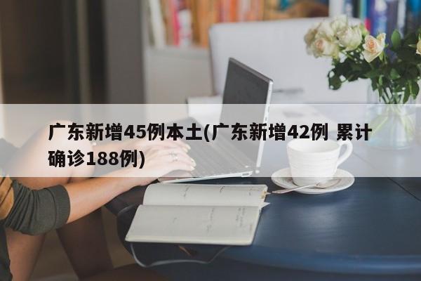 广东新增45例本土(广东新增42例 累计确诊188例)
