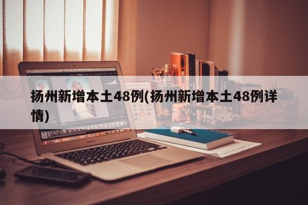扬州新增本土48例(扬州新增本土48例详情)