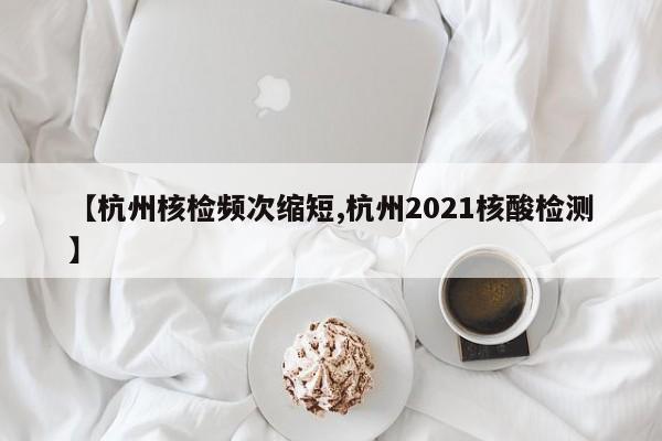 【杭州核检频次缩短,杭州2021核酸检测】