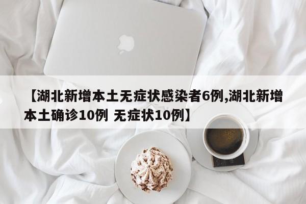 【湖北新增本土无症状感染者6例,湖北新增本土确诊10例 无症状10例】