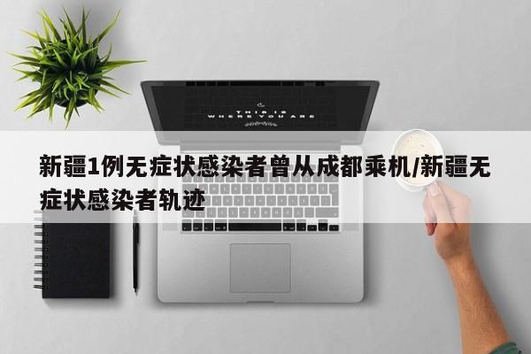 新疆1例无症状感染者曾从成都乘机/新疆无症状感染者轨迹