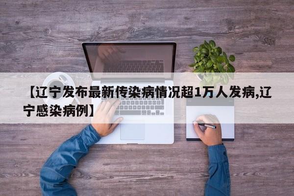 【辽宁发布最新传染病情况超1万人发病,辽宁感染病例】