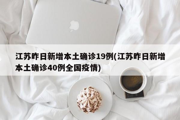 江苏昨日新增本土确诊19例(江苏昨日新增本土确诊40例全国疫情)