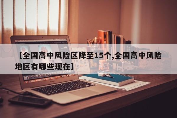 【全国高中风险区降至15个,全国高中风险地区有哪些现在】