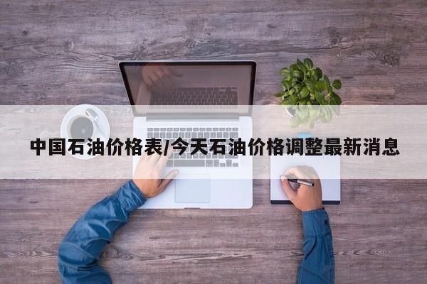 中国石油价格表/今天石油价格调整最新消息