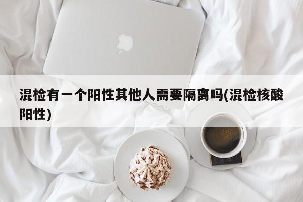 混检有一个阳性其他人需要隔离吗(混检核酸阳性)