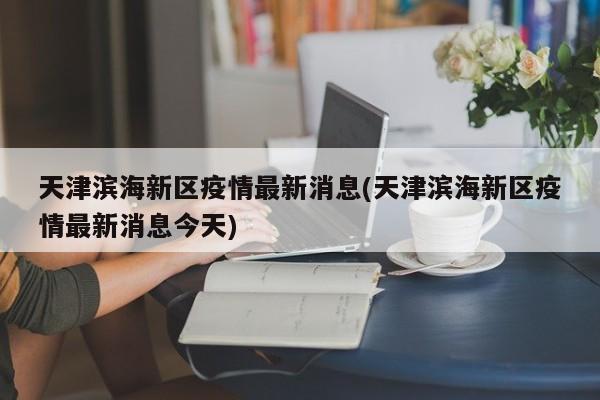 天津滨海新区疫情最新消息(天津滨海新区疫情最新消息今天)