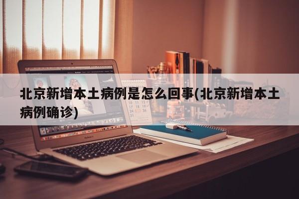 北京新增本土病例是怎么回事(北京新增本土病例确诊)