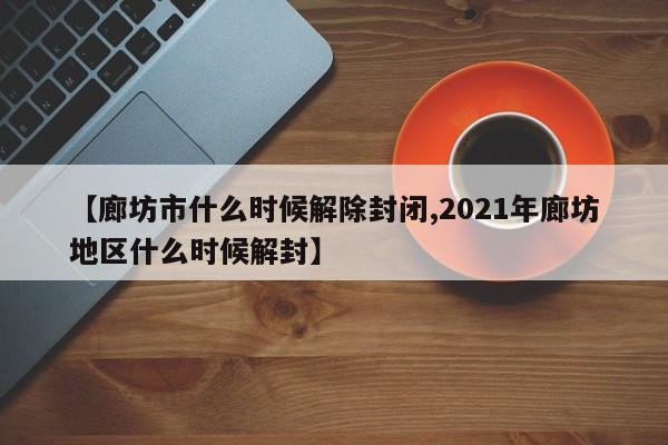 【廊坊市什么时候解除封闭,2021年廊坊地区什么时候解封】