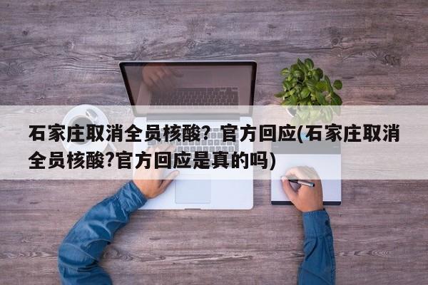 石家庄取消全员核酸？官方回应(石家庄取消全员核酸?官方回应是真的吗)