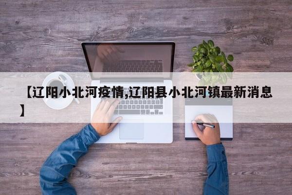 【辽阳小北河疫情,辽阳县小北河镇最新消息】