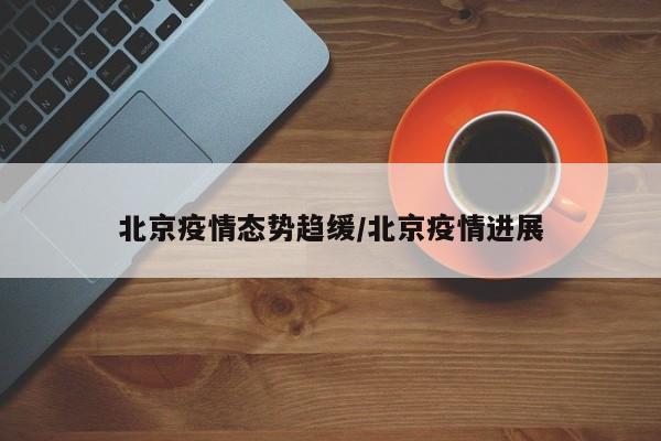 北京疫情态势趋缓/北京疫情进展
