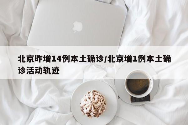 北京昨增14例本土确诊/北京增1例本土确诊活动轨迹