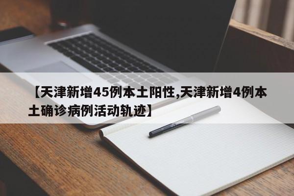 【天津新增45例本土阳性,天津新增4例本土确诊病例活动轨迹】