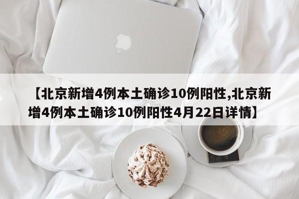 【北京新增4例本土确诊10例阳性,北京新增4例本土确诊10例阳性4月22日详情】