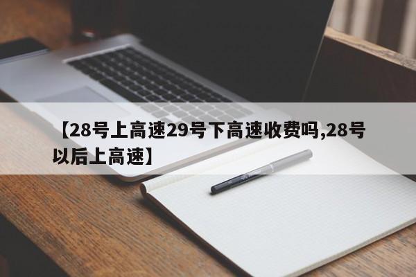 【28号上高速29号下高速收费吗,28号以后上高速】