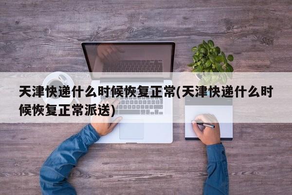 天津快递什么时候恢复正常(天津快递什么时候恢复正常派送)