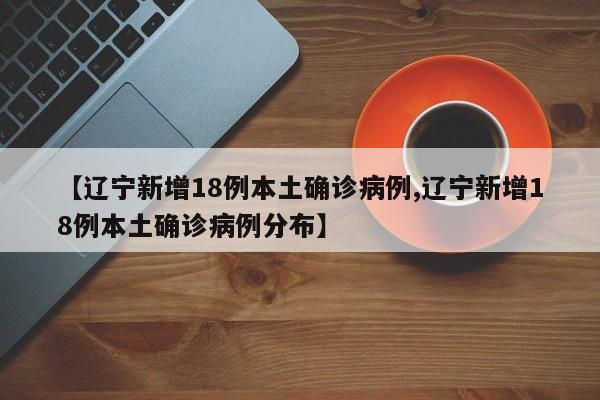 【辽宁新增18例本土确诊病例,辽宁新增18例本土确诊病例分布】