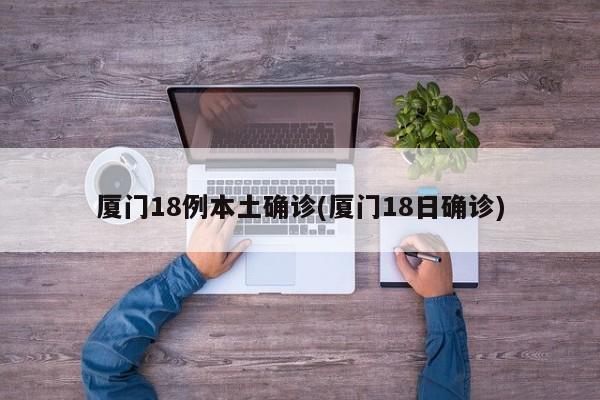 厦门18例本土确诊(厦门18日确诊)