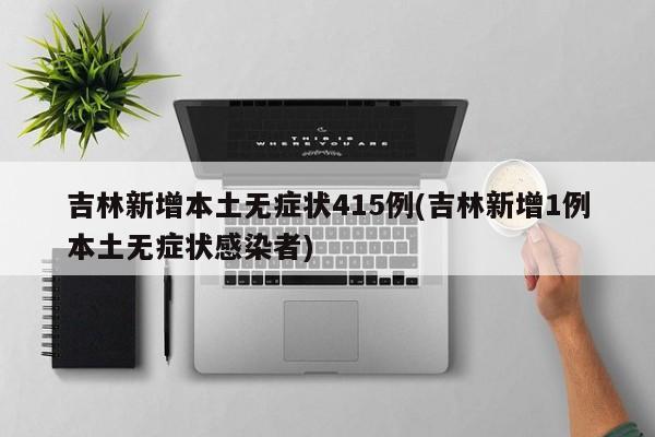 吉林新增本土无症状415例(吉林新增1例本土无症状感染者)