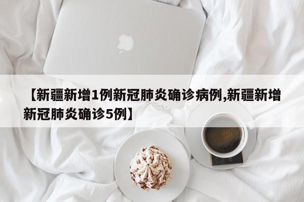【新疆新增1例新冠肺炎确诊病例,新疆新增新冠肺炎确诊5例】