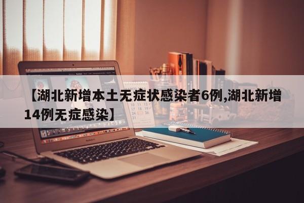 【湖北新增本土无症状感染者6例,湖北新增14例无症感染】