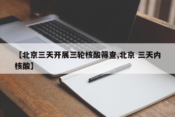 【北京三天开展三轮核酸筛查,北京 三天内核酸】