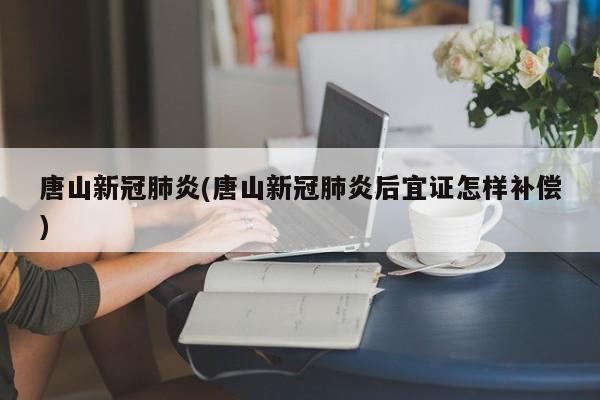 唐山新冠肺炎(唐山新冠肺炎后宜证怎样补偿)