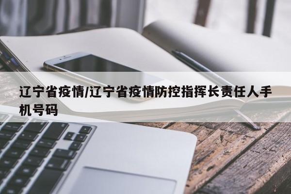 辽宁省疫情/辽宁省疫情防控指挥长责任人手机号码