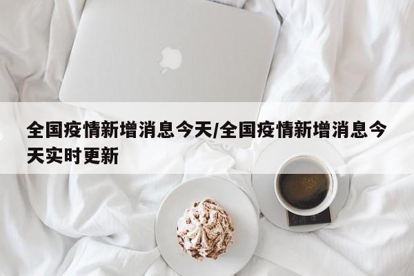 全国疫情新增消息今天/全国疫情新增消息今天实时更新