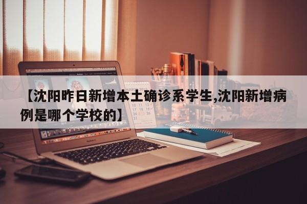 【沈阳昨日新增本土确诊系学生,沈阳新增病例是哪个学校的】