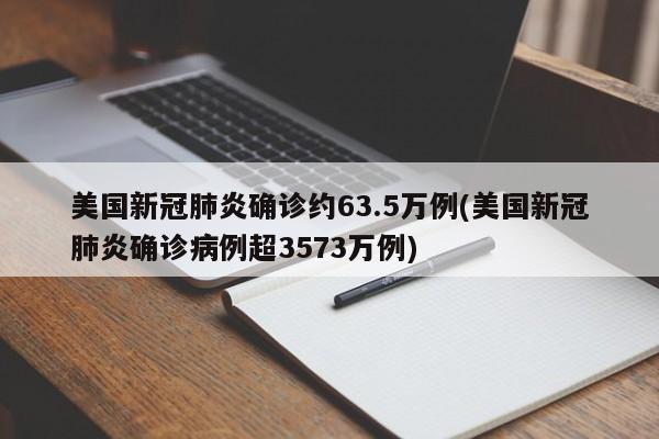 美国新冠肺炎确诊约63.5万例(美国新冠肺炎确诊病例超3573万例)