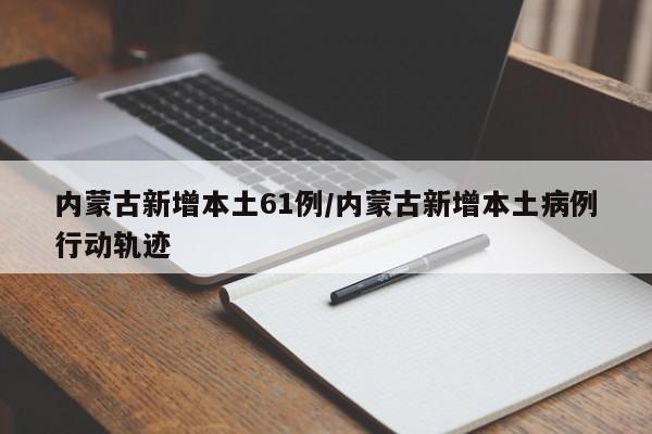 内蒙古新增本土61例/内蒙古新增本土病例行动轨迹