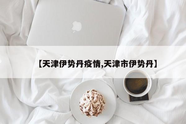 【天津伊势丹疫情,天津市伊势丹】