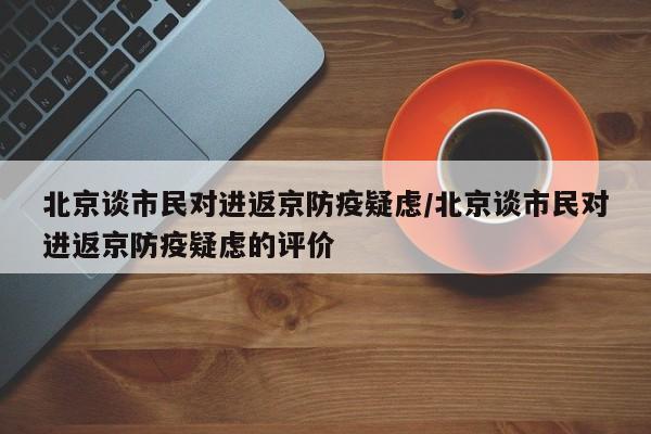 北京谈市民对进返京防疫疑虑/北京谈市民对进返京防疫疑虑的评价