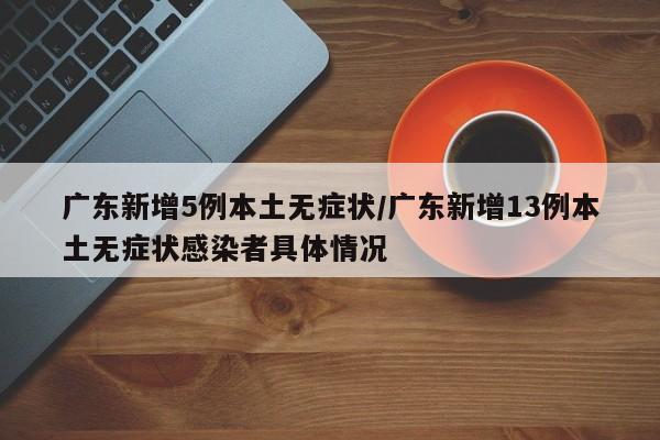 广东新增5例本土无症状/广东新增13例本土无症状感染者具体情况