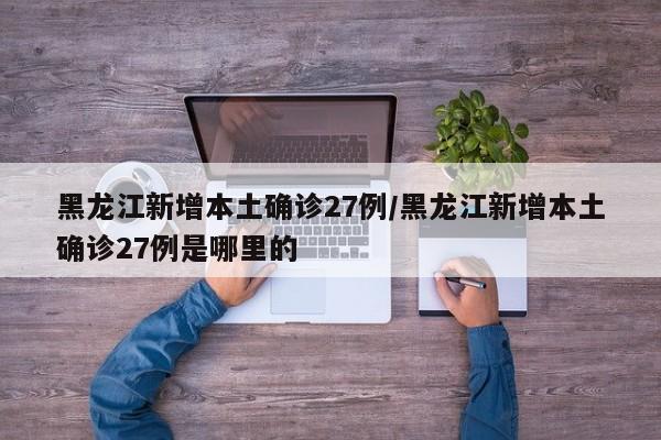 黑龙江新增本土确诊27例/黑龙江新增本土确诊27例是哪里的
