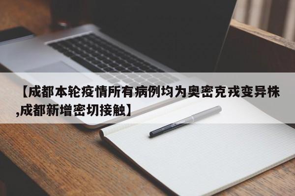 【成都本轮疫情所有病例均为奥密克戎变异株,成都新增密切接触】