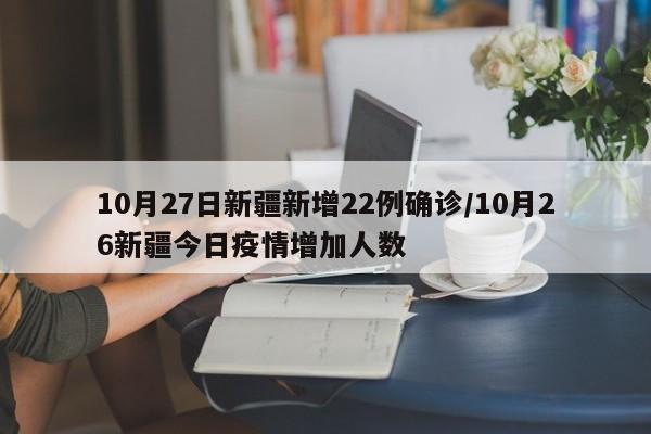 10月27日新疆新增22例确诊/10月26新疆今日疫情增加人数